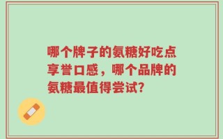 哪个牌子的氨糖好吃点享誉口感，哪个品牌的氨糖最值得尝试？