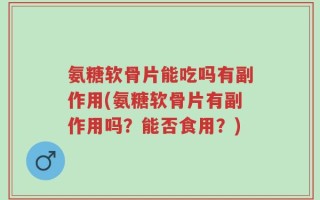 氨糖软骨片能吃吗有副作用(氨糖软骨片有副作用吗？能否食用？)