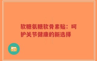 软糖氨糖软骨素贴：呵护关节健康的新选择