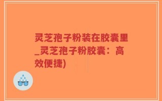 灵芝孢子粉装在胶囊里_灵芝孢子粉胶囊：高效便捷)