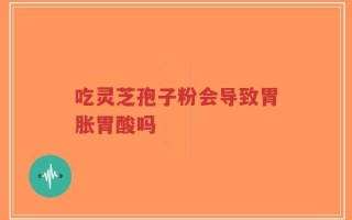 吃灵芝孢子粉会导致胃胀胃酸吗