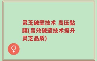 灵芝破壁技术 高压黏膜(高效破壁技术提升灵芝品质)