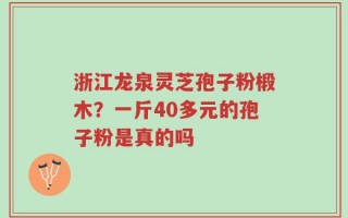 浙江龙泉灵芝孢子粉椴木？一斤40多元的孢子粉是真的吗