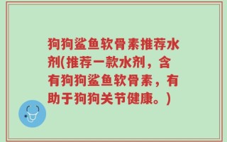 狗狗鲨鱼软骨素推荐水剂(推荐一款水剂，含有狗狗鲨鱼软骨素，有助于狗狗关节健康。)