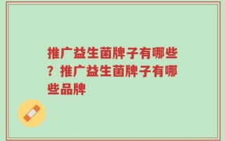 推广益生菌牌子有哪些？推广益生菌牌子有哪些品牌