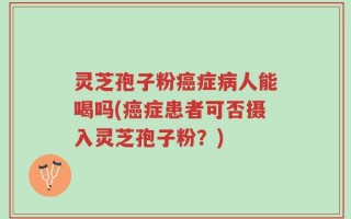 灵芝孢子粉癌症病人能喝吗(癌症患者可否摄入灵芝孢子粉？)