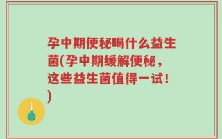 孕中期便秘喝什么益生菌(孕中期缓解便秘，这些益生菌值得一试！)