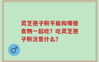 灵芝孢子粉不能和哪些食物一起吃？吃灵芝孢子粉注意什么？