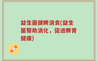 益生菌健脾消食(益生菌帮助消化，促进脾胃健康)