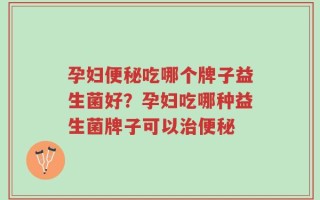 孕妇便秘吃哪个牌子益生菌好？孕妇吃哪种益生菌牌子可以治便秘
