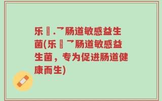 乐馚.乛肠道敏感益生菌(乐馚乛肠道敏感益生菌，专为促进肠道健康而生)