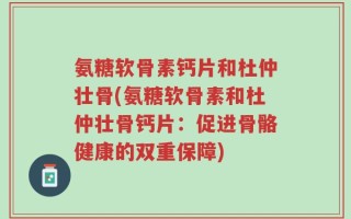 氨糖软骨素钙片和杜仲壮骨(氨糖软骨素和杜仲壮骨钙片：促进骨骼健康的双重保障)