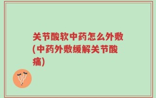 关节酸软中药怎么外敷(中药外敷缓解关节酸痛)