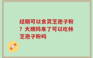 经期可以食灵芝孢子粉？大姨妈来了可以吃林芝孢子粉吗