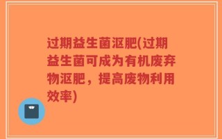 过期益生菌沤肥(过期益生菌可成为有机废弃物沤肥，提高废物利用效率)