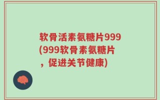 软骨活素氨糖片999(999软骨素氨糖片，促进关节健康)