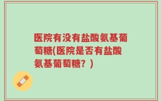 医院有没有盐酸氨基葡萄糖(医院是否有盐酸氨基葡萄糖？)