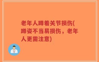 老年人蹲着关节损伤(蹲姿不当易损伤，老年人更需注意)