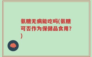 氨糖无病能吃吗(氨糖可否作为保健品食用？)