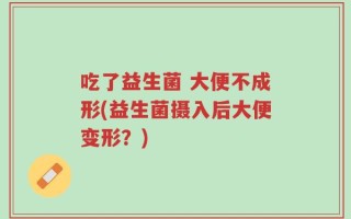 吃了益生菌 大便不成形(益生菌摄入后大便变形？)