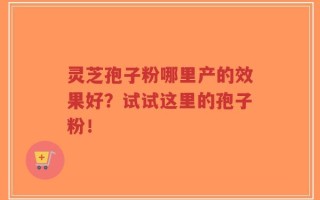 灵芝孢子粉哪里产的效果好？试试这里的孢子粉！