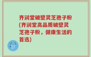 齐润堂破壁灵芝孢子粉(齐润堂高品质破壁灵芝孢子粉，健康生活的首选)