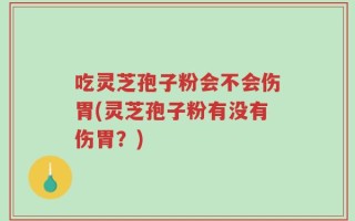 吃灵芝孢子粉会不会伤胃(灵芝孢子粉有没有伤胃？)