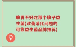 脾胃不好吃那个牌子益生菌(改善消化问题的可靠益生菌品牌推荐)
