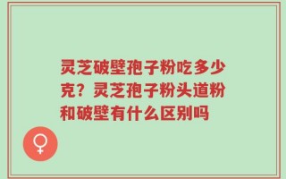 灵芝破壁孢子粉吃多少克？灵芝孢子粉头道粉和破壁有什么区别吗