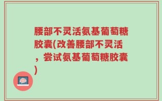 腰部不灵活氨基葡萄糖胶囊(改善腰部不灵活，尝试氨基葡萄糖胶囊)