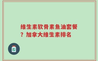 维生素软骨素鱼油套餐？加拿大维生素排名