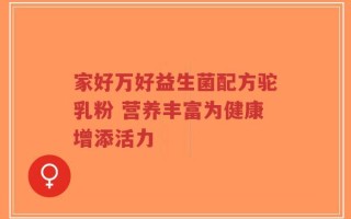 家好万好益生菌配方驼乳粉 营养丰富为健康增添活力