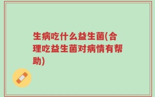 生病吃什么益生菌(合理吃益生菌对病情有帮助)