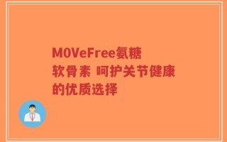 M0VeFree氨糖软骨素 呵护关节健康的优质选择