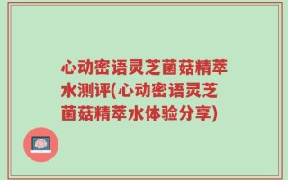 心动密语灵芝菌菇精萃水测评(心动密语灵芝菌菇精萃水体验分享)