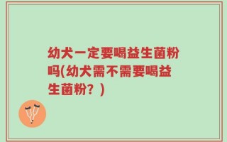 幼犬一定要喝益生菌粉吗(幼犬需不需要喝益生菌粉？)