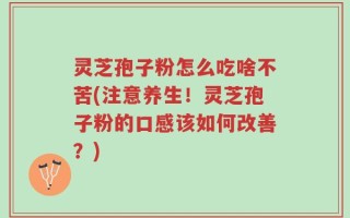 灵芝孢子粉怎么吃啥不苦(注意养生！灵芝孢子粉的口感该如何改善？)
