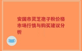 安国市灵芝孢子粉价格市场行情与购买建议分析
