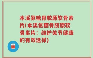 本溪氨糖骨胶原软骨素片(本溪氨糖骨胶原软骨素片：维护关节健康的有效选择)