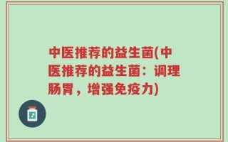 中医推荐的益生菌(中医推荐的益生菌：调理肠胃，增强免疫力)