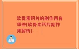 软骨素钙片的副作用有哪些(软骨素钙片副作用解析)