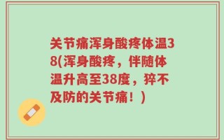 关节痛浑身酸疼体温38(浑身酸疼，伴随体温升高至38度，猝不及防的关节痛！)