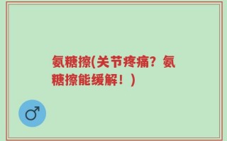 氨糖擦(关节疼痛？氨糖擦能缓解！)
