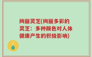 绚丽灵芝(绚丽多彩的灵芝：多种颜色对人体健康产生的积极影响)