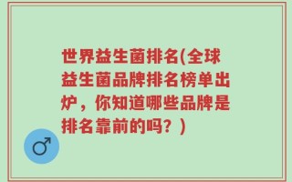 世界益生菌排名(全球益生菌品牌排名榜单出炉，你知道哪些品牌是排名靠前的吗？)