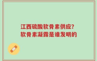 江西硫酸软骨素供应？软骨素凝露是谁发明的