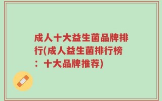 成人十大益生菌品牌排行(成人益生菌排行榜：十大品牌推荐)