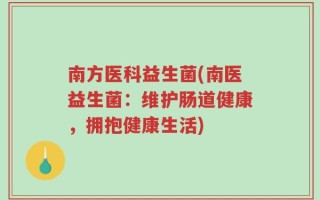 南方医科益生菌(南医益生菌：维护肠道健康，拥抱健康生活)