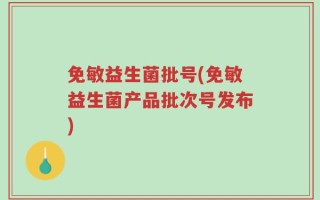 免敏益生菌批号(免敏益生菌产品批次号发布)
