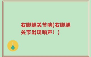 右脚腿关节响(右脚腿关节出现响声！)